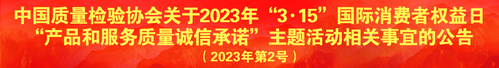 中國質(zhì)量檢驗(yàn)協(xié)會(huì)關(guān)于2023年“3·15”國際消費(fèi)者權(quán)益日“產(chǎn)品和服務(wù)質(zhì)量誠信承諾”主題活動(dòng)相關(guān)事宜的公告（2023年第2號）