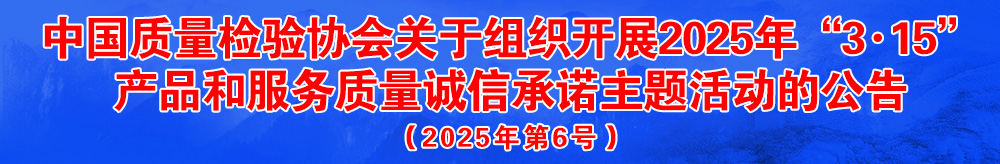 中國質(zhì)量檢驗協(xié)會關于組織開展2025年“3.15”國際消費者權益日“產(chǎn)品和服務質(zhì)量誠信承諾”主題活動的公告（2025年第6號）